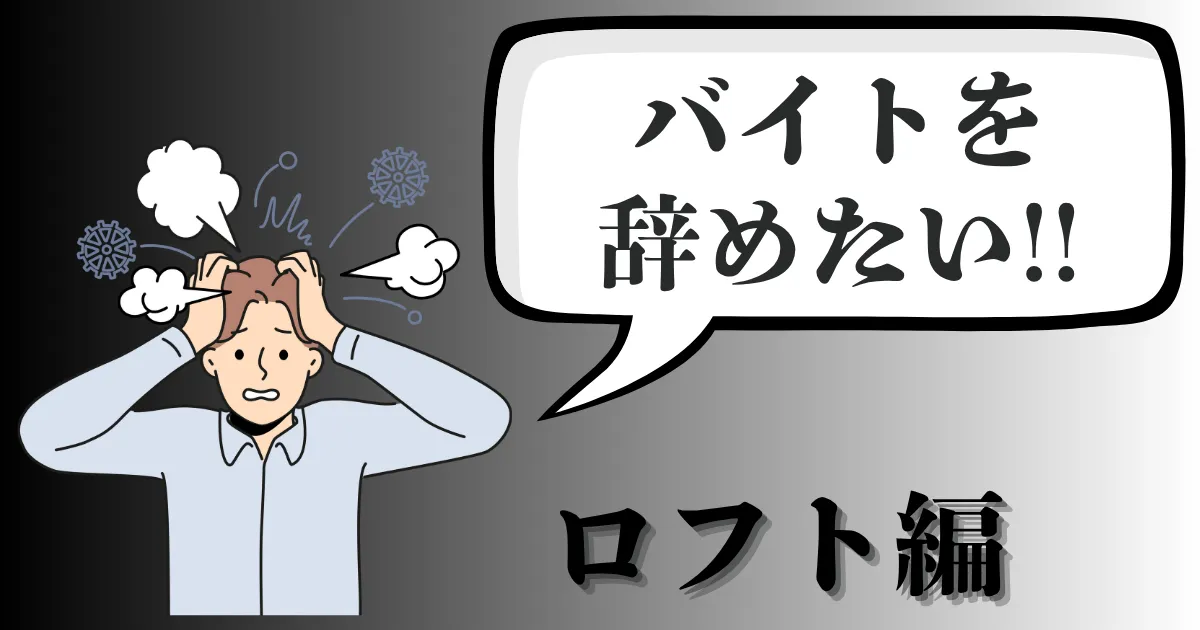 ロフトのバイトを辞めたい…評判や辞める理由は？おすすめ退職手順と円満のコツを徹底解説【2025年最新版】