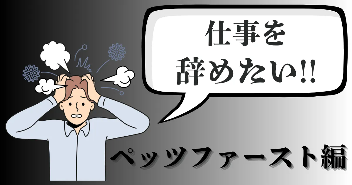 ペッツファーストを辞めたい…評判や辞める理由は？おすすめ対処法と円満退職手順を徹底解説【2025年最新版】